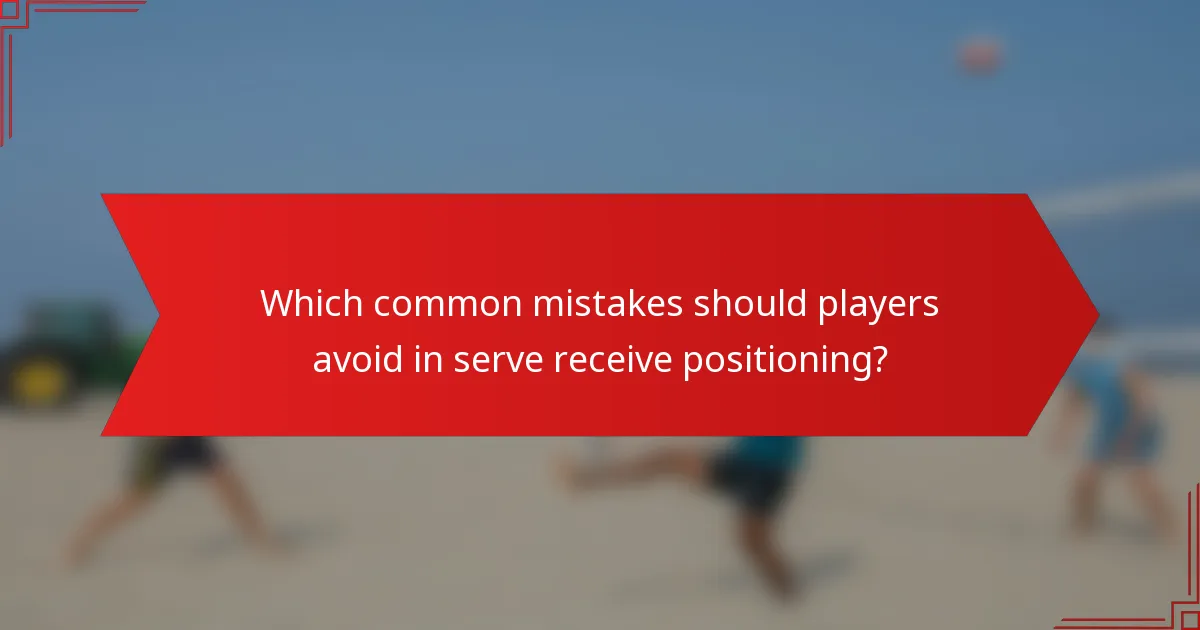 Which common mistakes should players avoid in serve receive positioning?